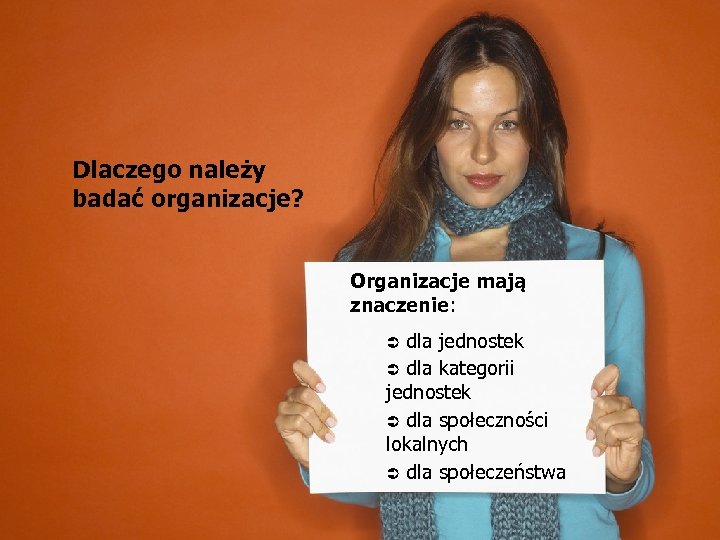Dlaczego należy badać organizacje? Organizacje mają znaczenie: Ü dla jednostek Ü dla kategorii jednostek