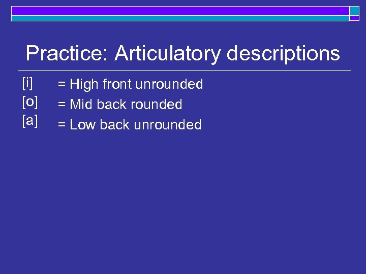 Practice: Articulatory descriptions [i] [o] [a] = High front unrounded = Mid back rounded