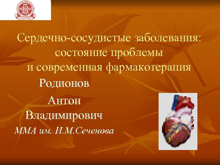 Сердечно-сосудистые заболевания: состояние проблемы и современная фармакотерапия Родионов Антон Владимирович ММА им. И. М.