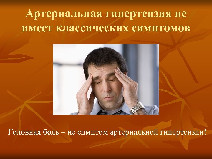 Артериальная гипертензия не имеет классических симптомов Головная боль – не симптом артериальной гипертензии! 