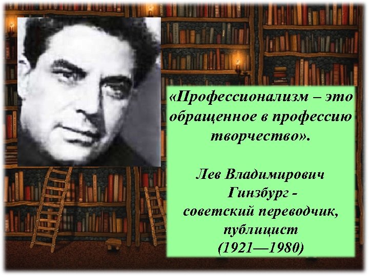  «Профессионализм – это обращенное в профессию творчество» . Лев Владимирович Гинзбург - советский