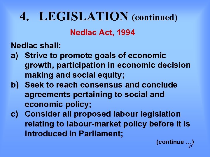 4. LEGISLATION (continued) Nedlac Act, 1994 Nedlac shall: a) Strive to promote goals of