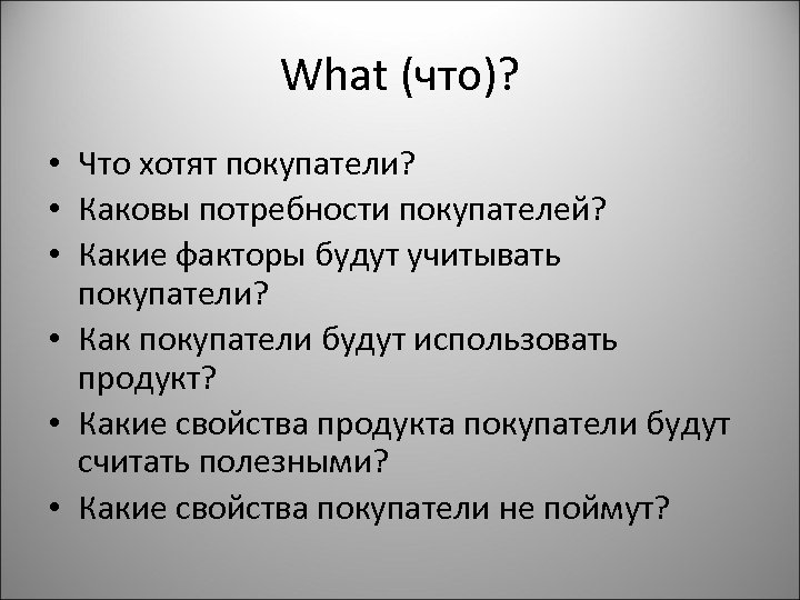 What (что)? • Что хотят покупатели? • Каковы потребности покупателей? • Какие факторы будут
