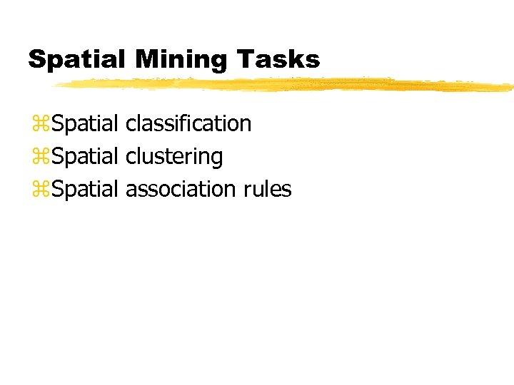 Spatial Mining Tasks z. Spatial classification z. Spatial clustering z. Spatial association rules 