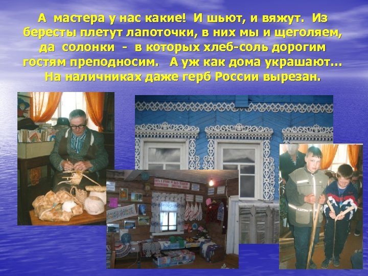 А мастера у нас какие! И шьют, и вяжут. Из бересты плетут лапоточки, в