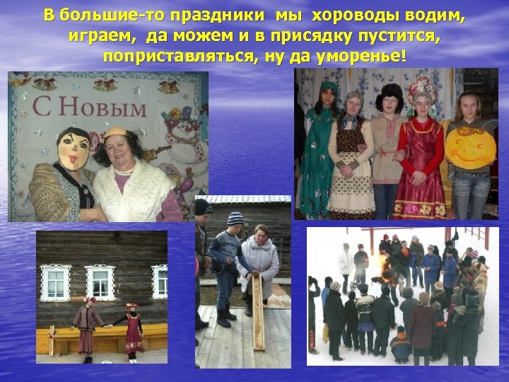 В большие-то праздники мы хороводы водим, играем, да можем и в присядку пустится, поприставляться,