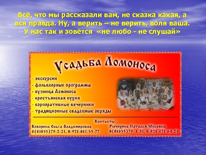 Всё, что мы рассказали вам, не сказка какая, а вся правда. Ну, а верить