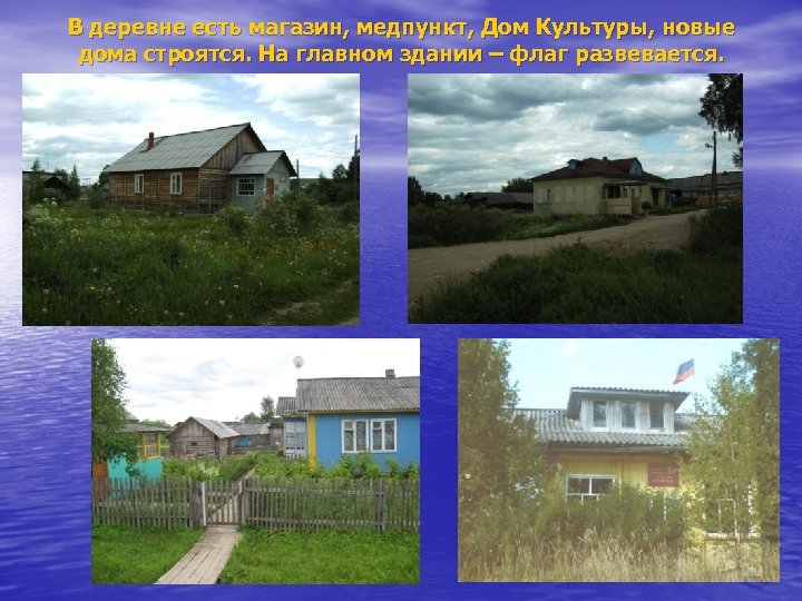 В деревне есть магазин, медпункт, Дом Культуры, новые дома строятся. На главном здании –