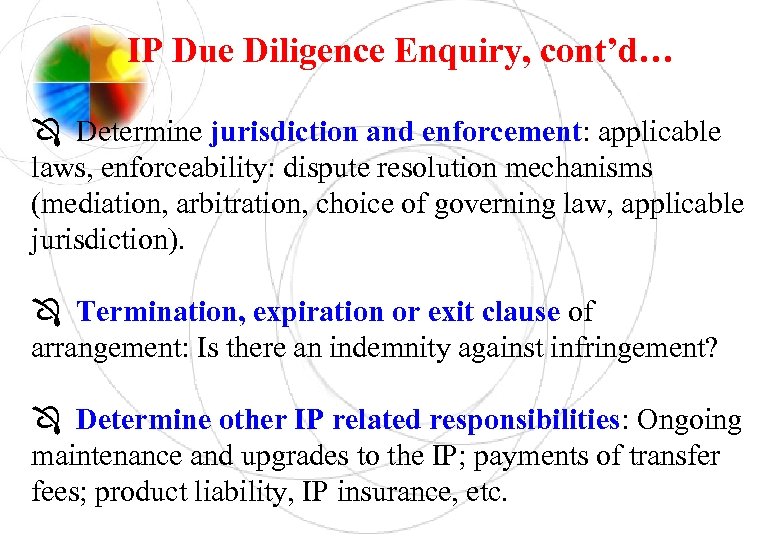 IP Due Diligence Enquiry, cont’d… Determine jurisdiction and enforcement: applicable laws, enforceability: dispute resolution