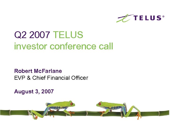 Q 2 2007 TELUS investor conference call Robert Mc. Farlane EVP & Chief Financial