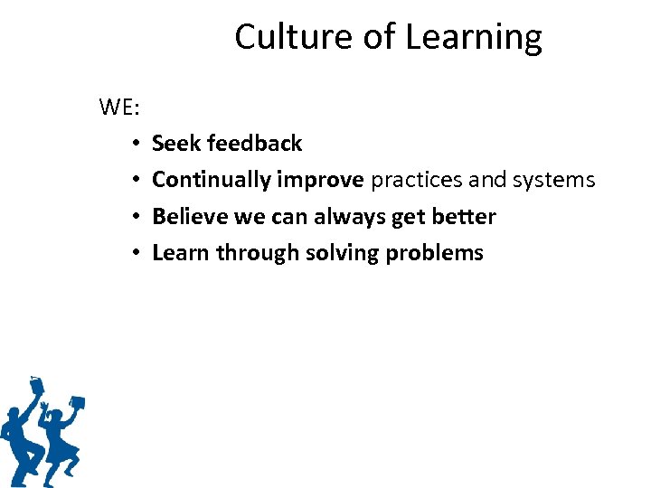 Culture of Learning WE: • • Seek feedback Continually improve practices and systems Believe