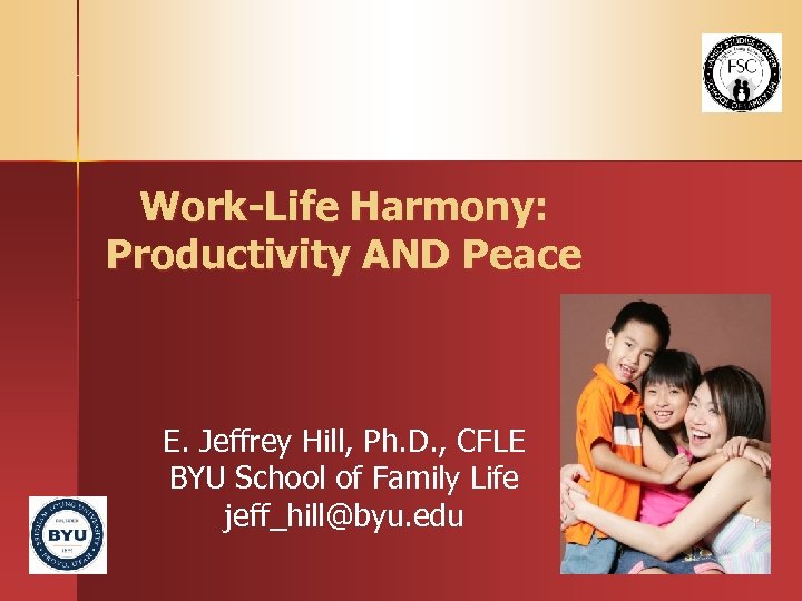 Work-Life Harmony: Productivity AND Peace E. Jeffrey Hill, Ph. D. , CFLE BYU School
