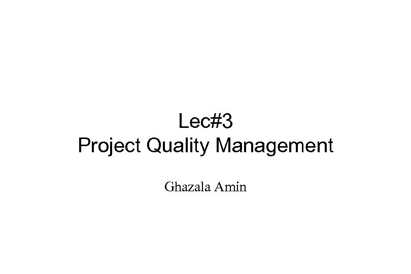 Lec#3 Project Quality Management Ghazala Amin 
