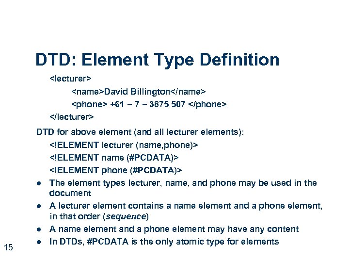DTD: Element Type Definition <lecturer> <name>David Billington</name> <phone> +61 − 7 − 3875 507