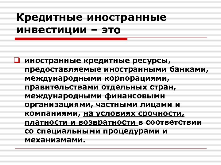 Кредитные иностранные инвестиции – это q иностранные кредитные ресурсы, предоставляемые иностранными банками, международными корпорациями,