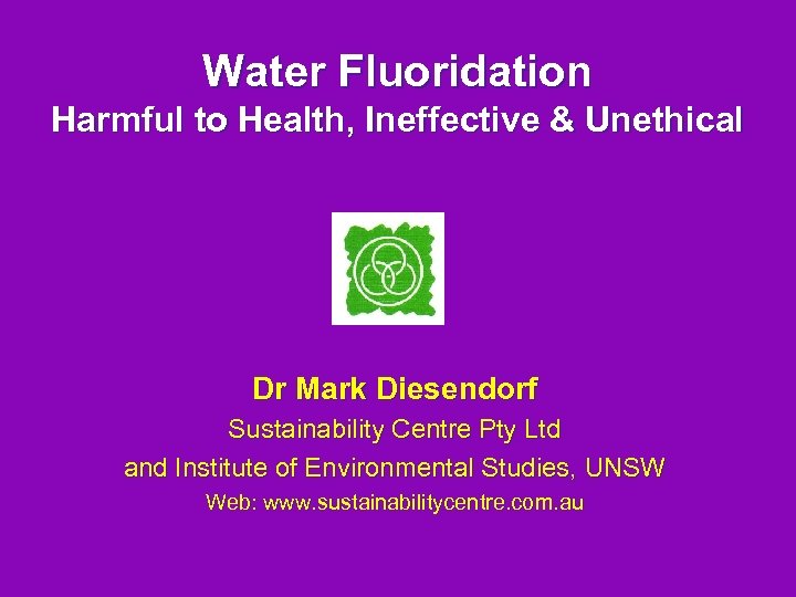 Water Fluoridation Harmful to Health, Ineffective & Unethical Dr Mark Diesendorf Sustainability Centre Pty