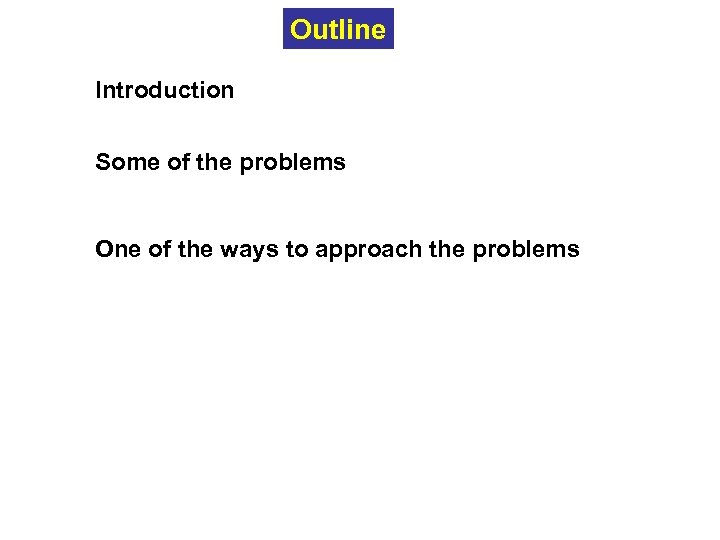 Outline Introduction Some of the problems One of the ways to approach the problems