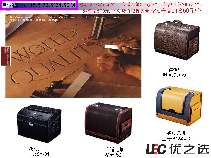 小箱S型： 48. 5*32. 5*34. 5 CM 液动天下350元/个；商道无限 310元/个；经典几何 290元/个； 鳄鱼皇570元/个, 订货价根据数量另议, 样品加收 50元/个 鳄鱼皇