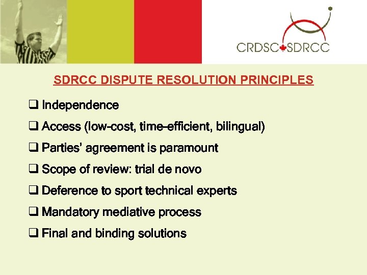 SDRCC DISPUTE RESOLUTION PRINCIPLES q Independence q Access (low-cost, time-efficient, bilingual) q Parties’ agreement