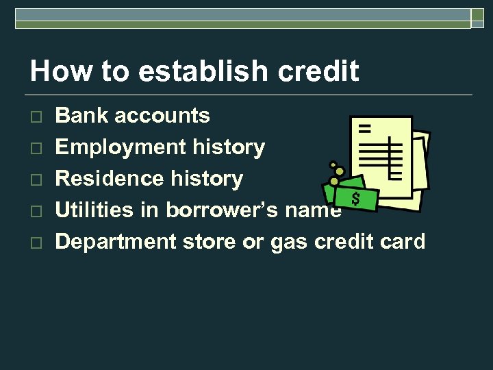 How to establish credit o o o Bank accounts Employment history Residence history Utilities