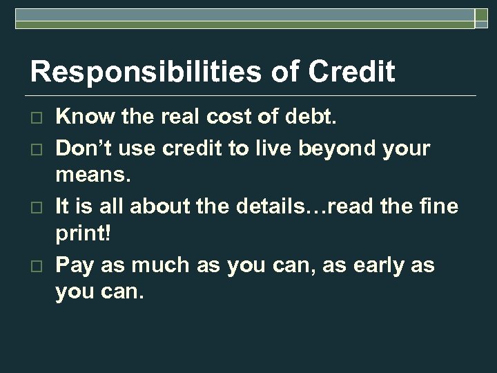 Responsibilities of Credit o o Know the real cost of debt. Don’t use credit