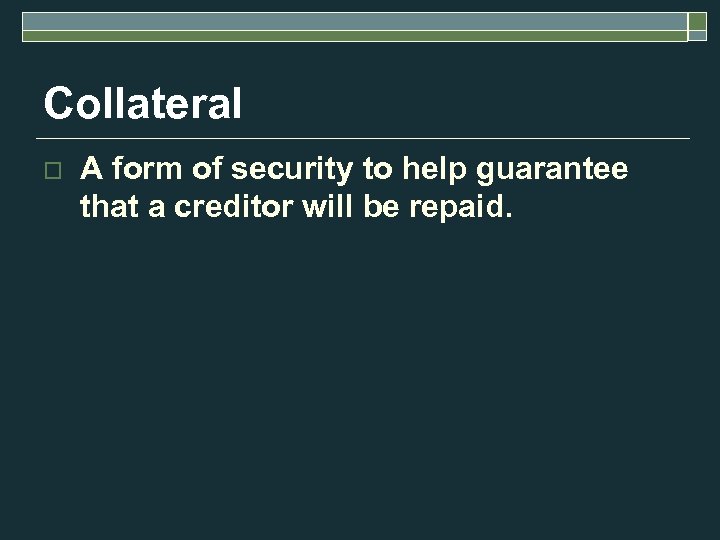 Collateral o A form of security to help guarantee that a creditor will be