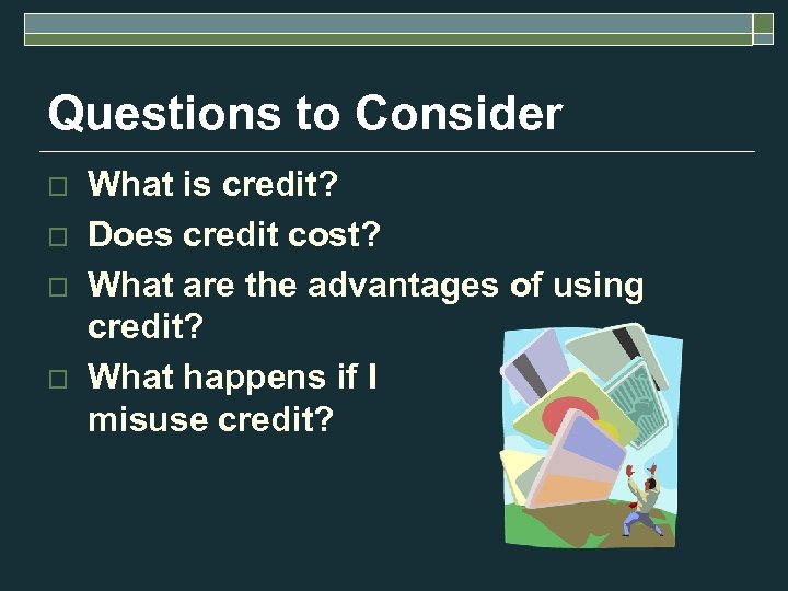 Questions to Consider o o What is credit? Does credit cost? What are the