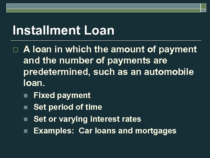 Installment Loan o A loan in which the amount of payment and the number