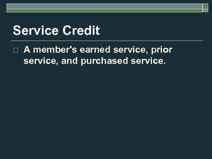 Service Credit o A member's earned service, prior service, and purchased service. 
