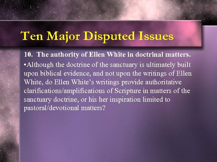 Ten Major Disputed Issues 10. The authority of Ellen White in doctrinal matters. •