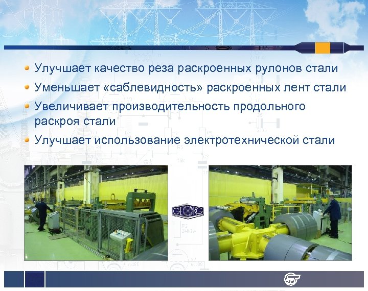 Улучшает качество реза раскроенных рулонов стали Уменьшает «саблевидность» раскроенных лент стали Увеличивает производительность продольного