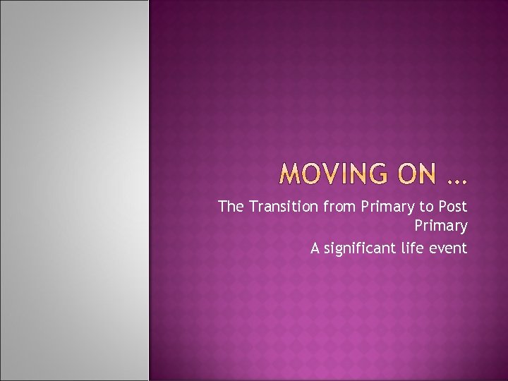 The Transition from Primary to Post Primary A significant life event 