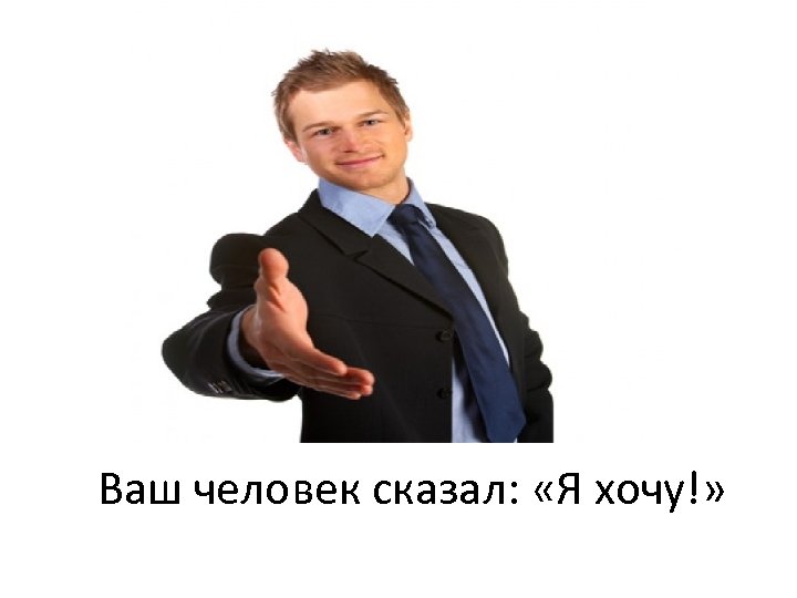 Ваш человек сказал: «Я хочу!» 