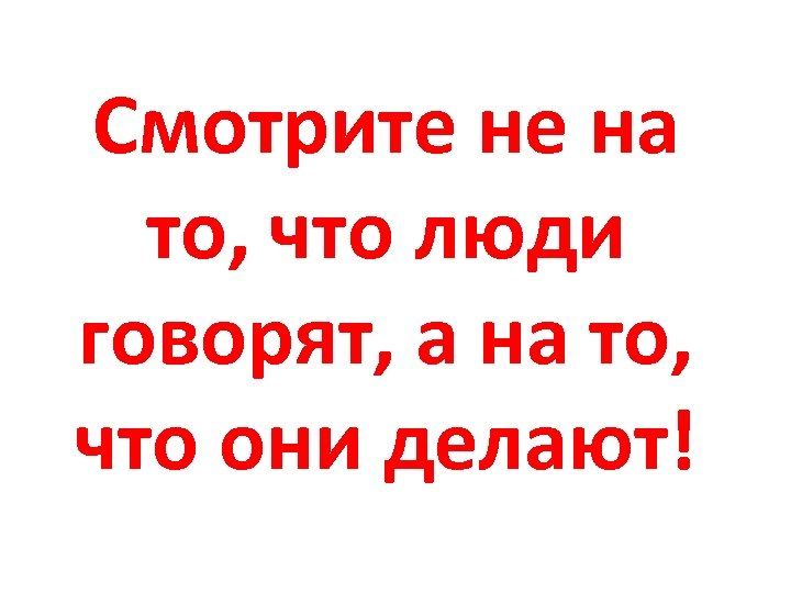 Смотрите не на то, что люди говорят, а на то, что они делают! 