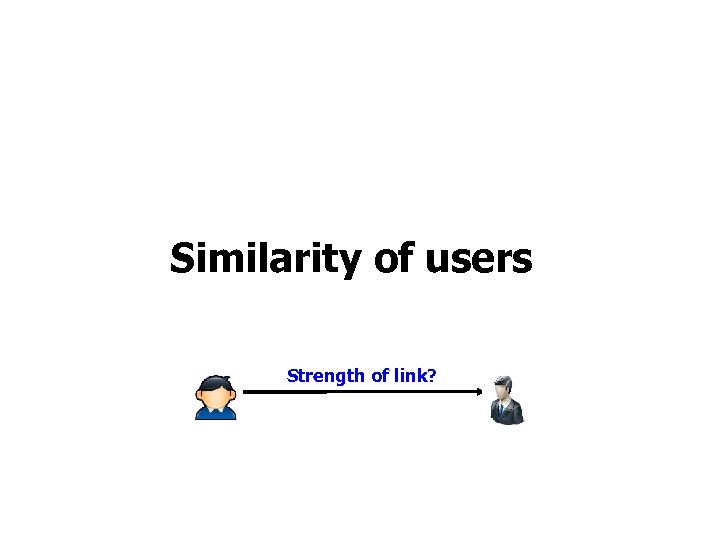 Similarity of users Strength of link? 