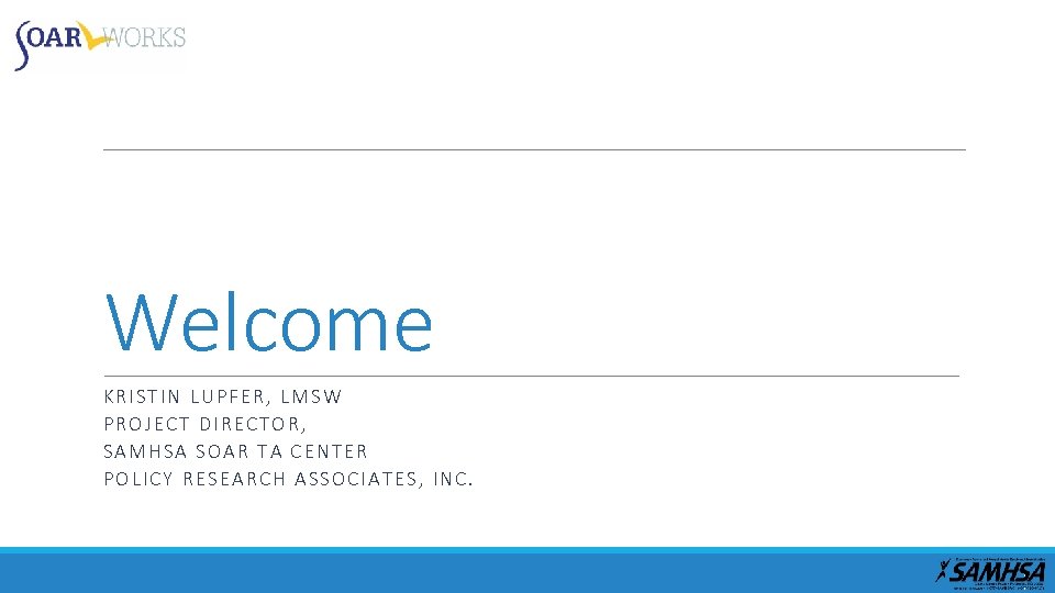 Welcome KRISTIN LUPFER, LMSW PROJECT DIRECTOR, SAMHSA SOAR TA CENTER POLICY RESEARCH ASSOCIATES, INC.
