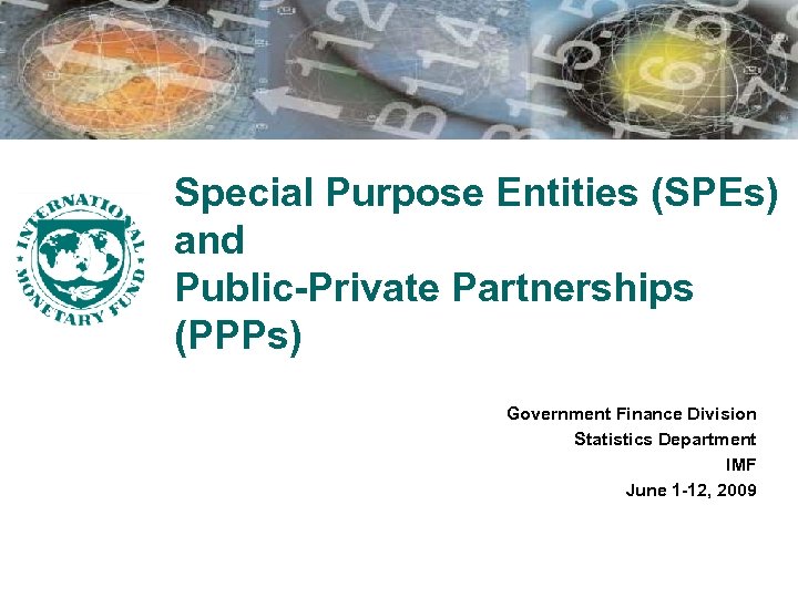 Special Purpose Entities (SPEs) and Public-Private Partnerships (PPPs) Government Finance Division Statistics Department IMF