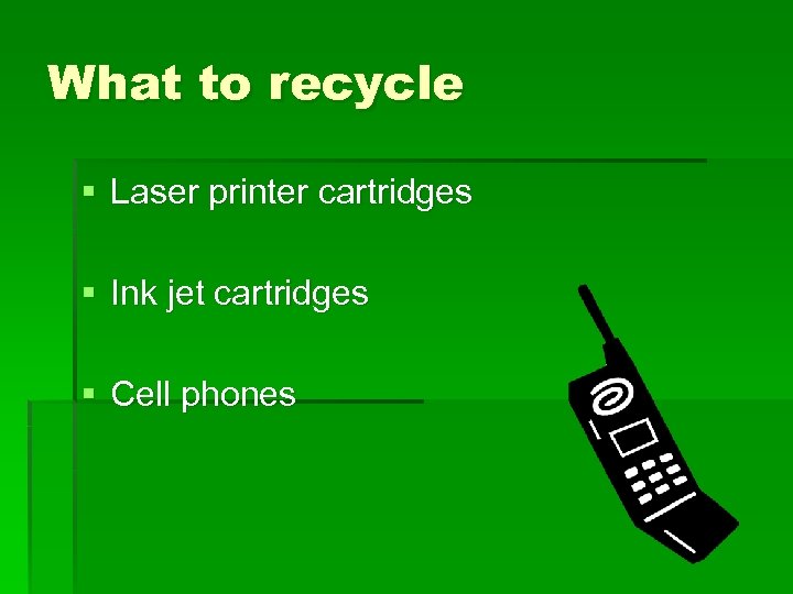 What to recycle § Laser printer cartridges § Ink jet cartridges § Cell phones