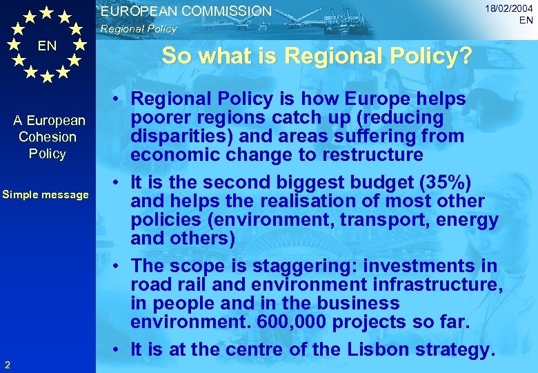 EUROPEAN COMMISSION Regional Policy EN A European Cohesion Policy Simple message 2 18/02/2004 EN