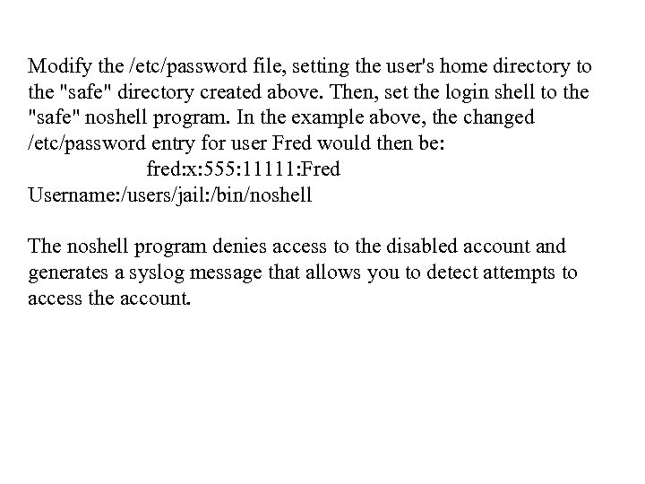 Modify the /etc/password file, setting the user's home directory to the 