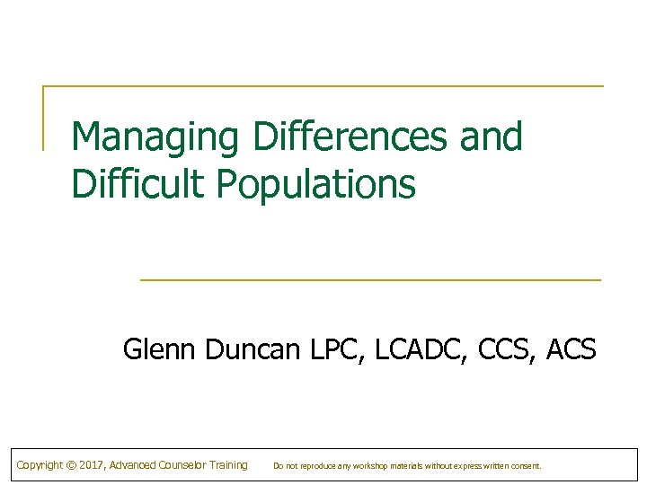 Managing Differences and Difficult Populations Glenn Duncan LPC, LCADC, CCS, ACS Copyright © 2017,