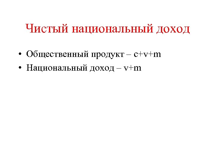 Чистый национальный доход • Общественный продукт – c+v+m • Национальный доход – v+m 