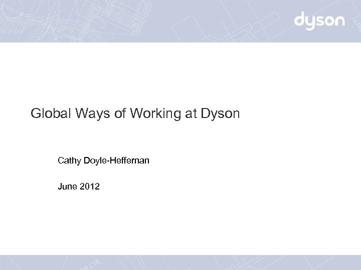 Global Ways of Working at Dyson Cathy Doyle-Heffernan June 2012 