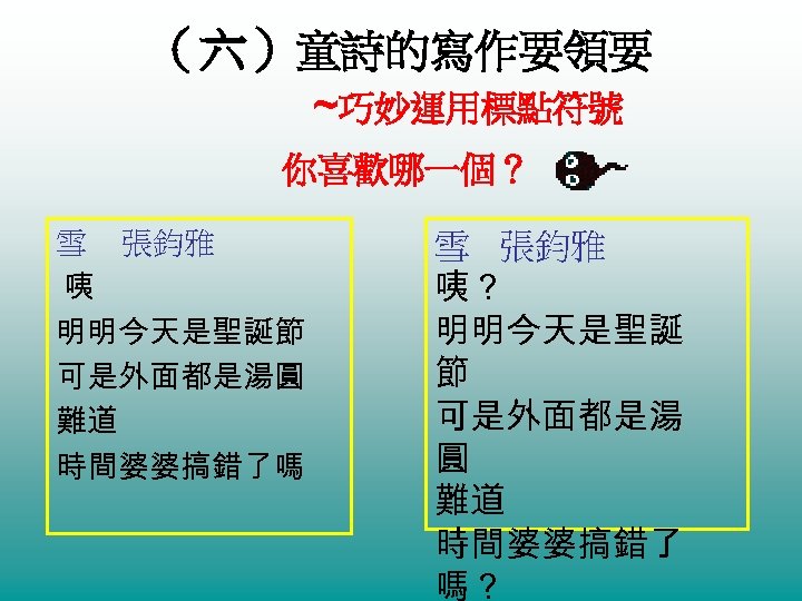 （六）童詩的寫作要領要 ~巧妙運用標點符號 你喜歡哪一個？ 雪 張鈞雅 咦 明明今天是聖誕節 可是外面都是湯圓 難道 時間婆婆搞錯了嗎 雪 張鈞雅 咦？ 明明今天是聖誕