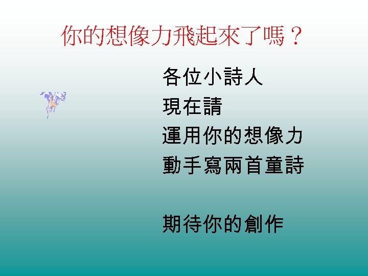你的想像力飛起來了嗎？ 各位小詩人 現在請 運用你的想像力 動手寫兩首童詩 期待你的創作 