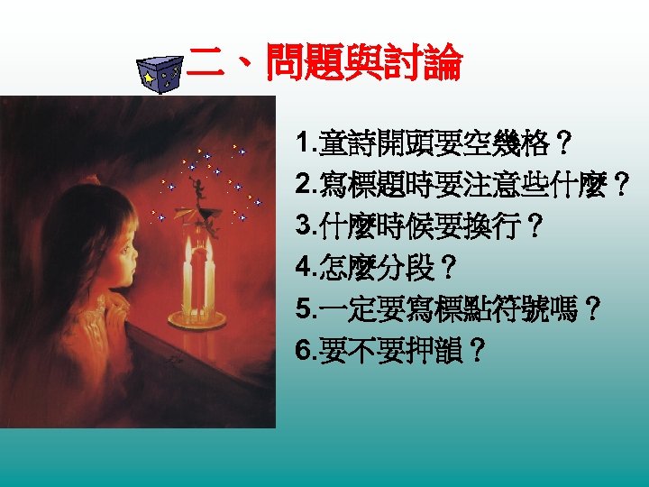 二、問題與討論 1. 童詩開頭要空幾格？ 2. 寫標題時要注意些什麼？ 3. 什麼時候要換行？ 4. 怎麼分段？ 5. 一定要寫標點符號嗎？ 6. 要不要押韻？ 