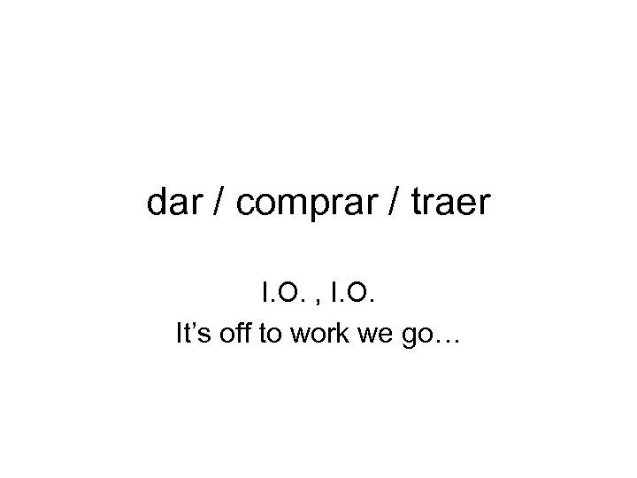 dar / comprar / traer I. O. , I. O. It’s off to work