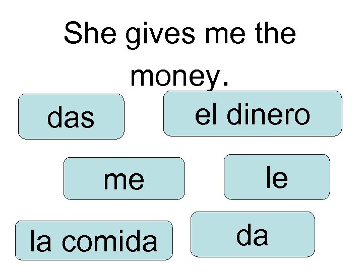 She gives me the money. el dinero das me la comida le da 