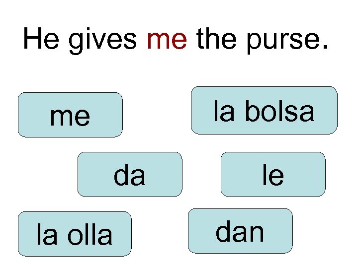 He gives me the purse. la bolsa me da la olla le dan 