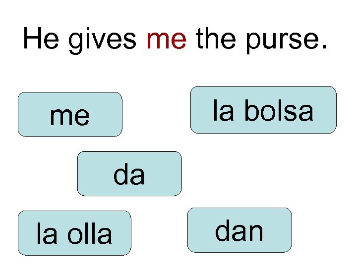 He gives me the purse. la bolsa me da la olla dan 